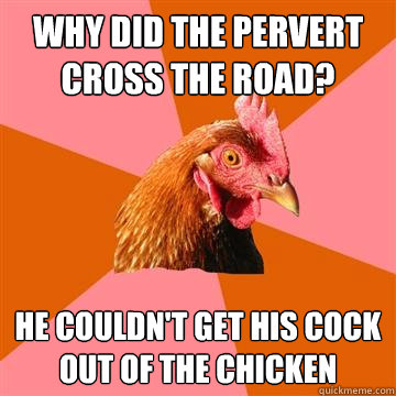 why did the pervert cross the road? he couldn't get his cock out of the chicken  Anti-Joke Chicken