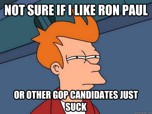 Not sure if I like Ron Paul Or other GOP candidates just suck  Futurama Fry