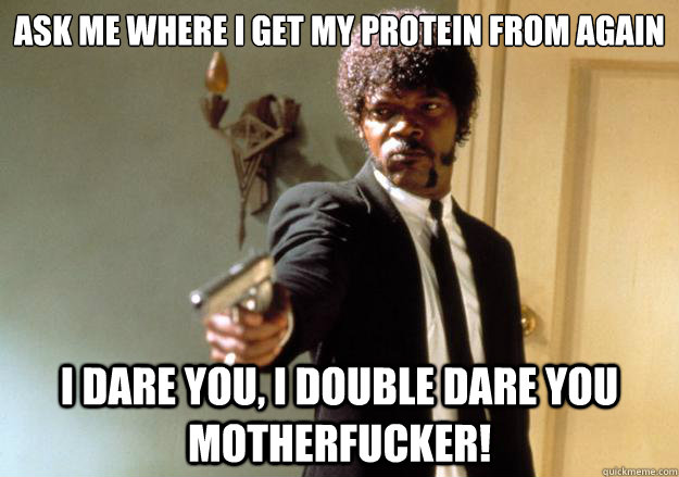 ask me where I get my protein from again i dare you, i double dare you motherfucker! - ask me where I get my protein from again i dare you, i double dare you motherfucker!  Samuel L Jackson