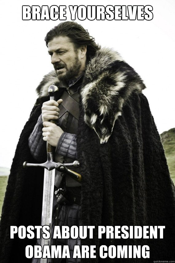 Brace yourselves Posts about President Obama are coming  Brace yourself