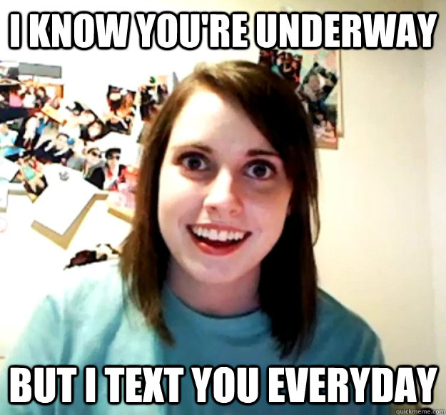 i know you're underway but i text you everyday - i know you're underway but i text you everyday  Overly Attached Girlfriend