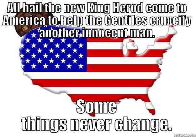 ALL HAIL THE NEW KING HEROD COME TO AMERICA TO HELP THE GENTILES CRUXCIFY ANOTHER INNOCENT MAN. SOME THINGS NEVER CHANGE. Scumbag america