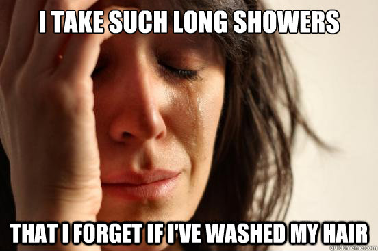 I take such long showers that I forget if I've washed my hair  First World Problems