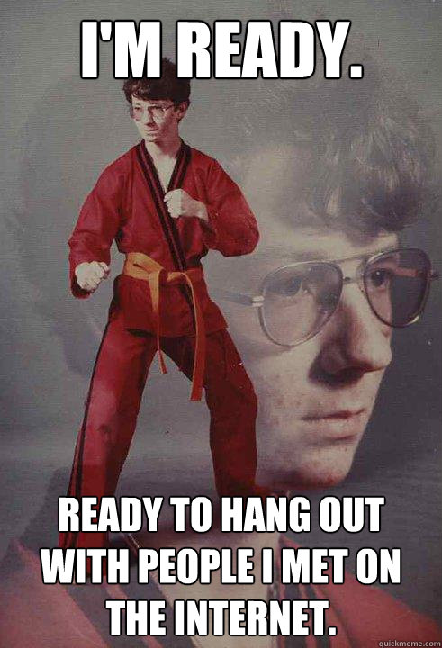 I'm ready. Ready to hang out with people I met on the internet.  Karate Kyle