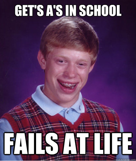 Get's A's in school fails at life - Get's A's in school fails at life  Bad Luck Brian