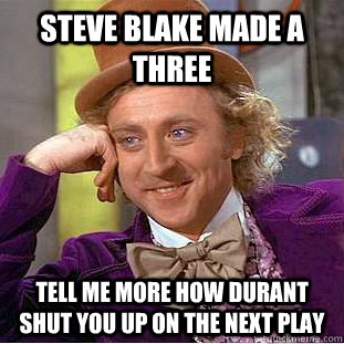 Steve blake made a three Tell me more how durant shut you up on the next play  Condescending Wonka