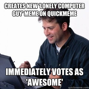 creates new 'lonely computer guy' meme on quickmeme immediately votes as 'awesome' - creates new 'lonely computer guy' meme on quickmeme immediately votes as 'awesome'  Lonely Computer Guy