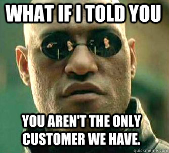 what if i told you You aren't the only customer we have.  Matrix Morpheus