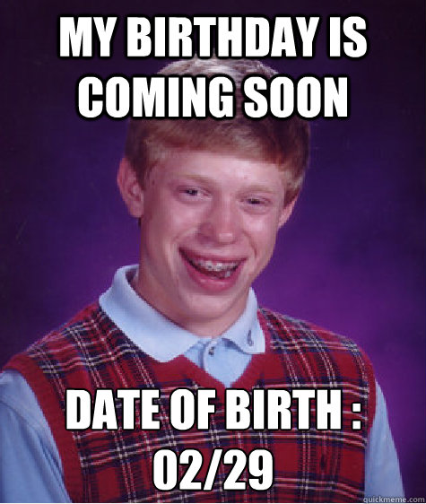 My Birthday is coming soon Date of birth :
02/29  Bad Luck Brian