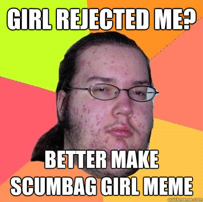 girl rejected me? better make scumbag girl meme  Butthurt Dweller