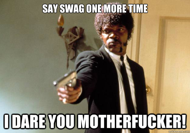 Say swag one more time i dare you motherfucker!  Samuel L Jackson