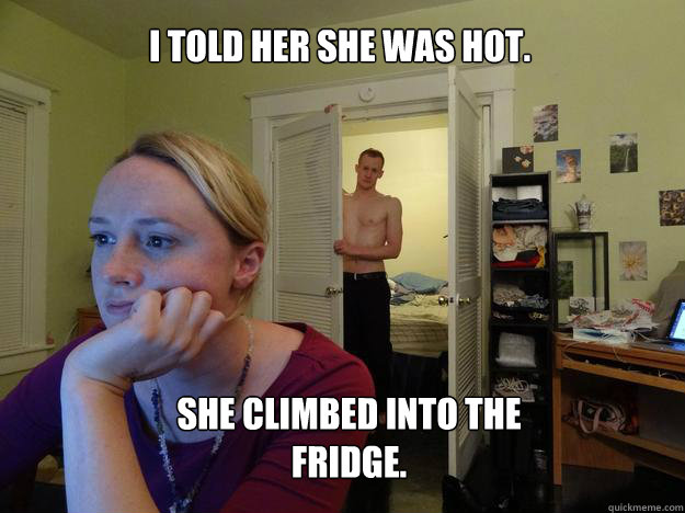 I told her she was hot. She climbed into the fridge. - I told her she was hot. She climbed into the fridge.  Redditors Husband