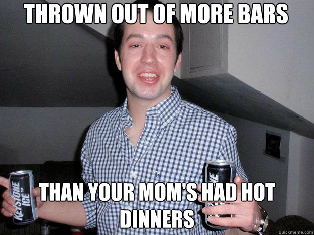 Thrown out of more bars than your mom's had hot dinners - Thrown out of more bars than your mom's had hot dinners  rybak