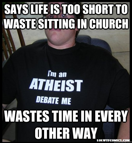 says life is too short to waste sitting in church wastes time in every other way  Scumbag Atheist