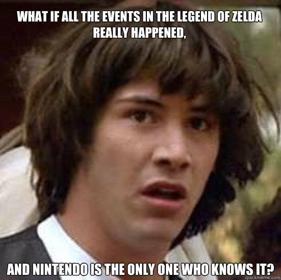 What if all the events in the legend of zelda really happened, And Nintendo is the only one who knows it?
  conspiracy keanu