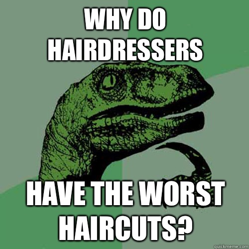 Why do hairdressers Have the worst haircuts? - Why do hairdressers Have the worst haircuts?  Philosoraptor