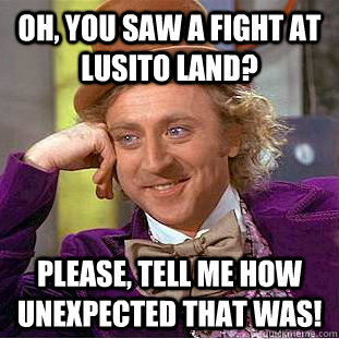 Oh, you saw a fight at Lusito Land? Please, tell me how unexpected that was!  Condescending Wonka