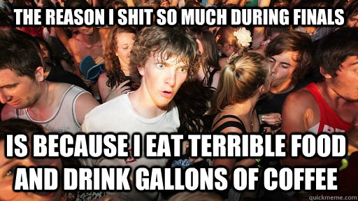 The reason i shit so much during finals is because i eat terrible food and drink gallons of coffee  Sudden Clarity Clarence