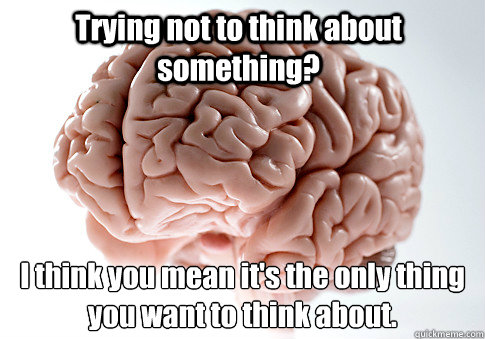 Trying not to think about something? I think you mean it's the only thing you want to think about.   Scumbag Brain