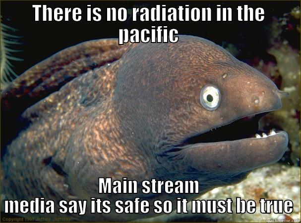 THERE IS NO RADIATION IN THE PACIFIC MAIN STREAM MEDIA SAY ITS SAFE SO IT MUST BE TRUE Bad Joke Eel