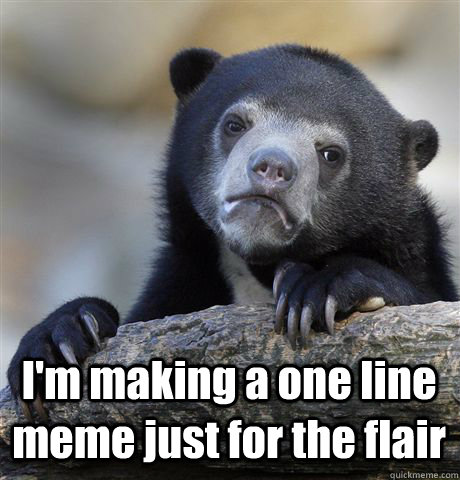  I'm making a one line meme just for the flair -  I'm making a one line meme just for the flair  Confession Bear