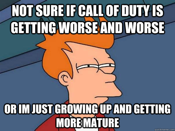 Not sure if Call of Duty is getting worse and worse or Im just growing up and getting more mature - Not sure if Call of Duty is getting worse and worse or Im just growing up and getting more mature  Futurama Fry