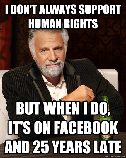 I don't always support human rights but when I do, it's on Facebook and 25 years late  The Most Interesting Man In The World