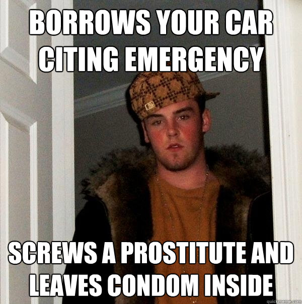 Borrows your car citing emergency screws a prostitute and leaves condom inside  Scumbag Steve