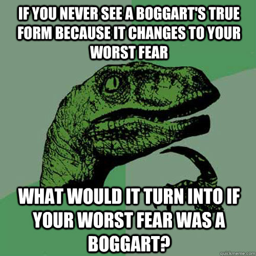 if you never see a boggart's true form because it changes to your worst fear what would it turn into if your worst fear was a boggart?  Philosoraptor