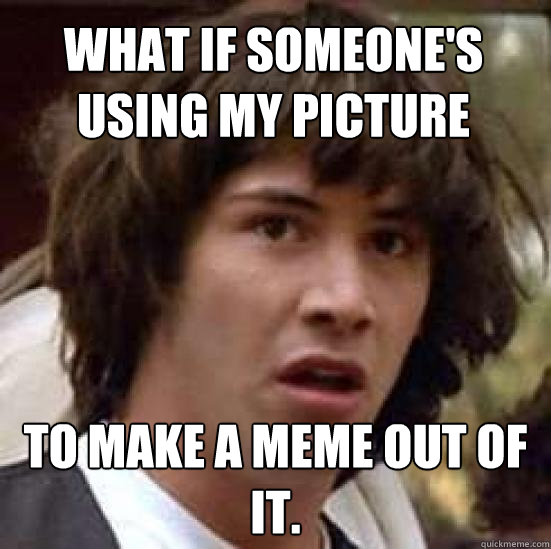 what if someone's using my picture  to make a meme out of it.  conspiracy keanu