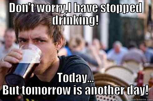 DON'T WORRY,I HAVE STOPPED DRINKING! TODAY... BUT TOMORROW IS ANOTHER DAY! Lazy College Senior