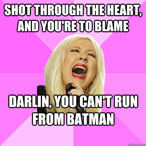 Shot through the heart, and you're to blame darlin, you can't run from Batman  Wrong Lyrics Christina