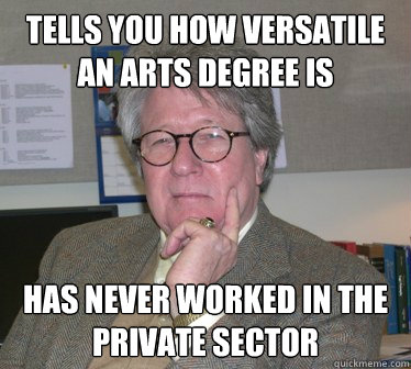 Tells you how versatile an arts degree is has never worked in the private sector - Tells you how versatile an arts degree is has never worked in the private sector  Humanities Professor