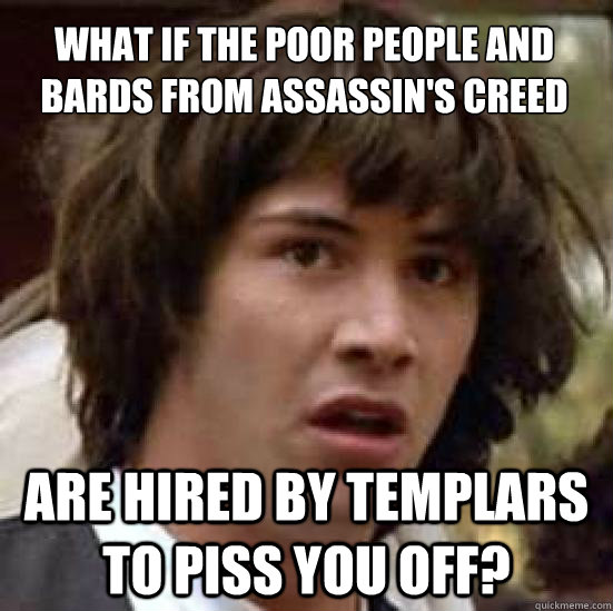 What if the poor people and bards from Assassin's Creed Are hired by Templars to piss you off?  conspiracy keanu