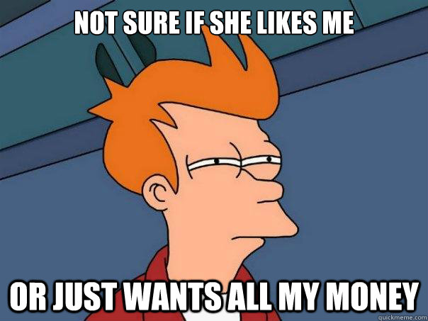 NOt sure if she likes me or just wants all my money - NOt sure if she likes me or just wants all my money  Futurama Fry