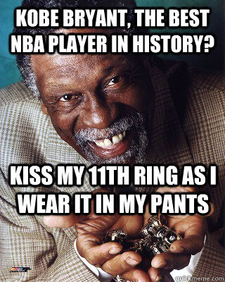 Kobe Bryant, the best nba player in history? kiss my 11th ring as i wear it in my pants  Bill Russell