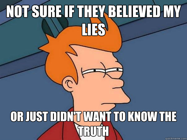 Not sure if they believed my lies or just didn't want to know the truth - Not sure if they believed my lies or just didn't want to know the truth  Futurama Fry