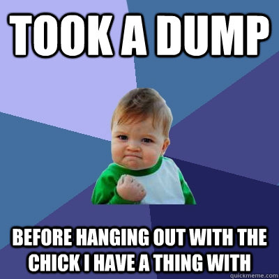 took a dump  before hanging out with the chick i have a thing with  Success Kid