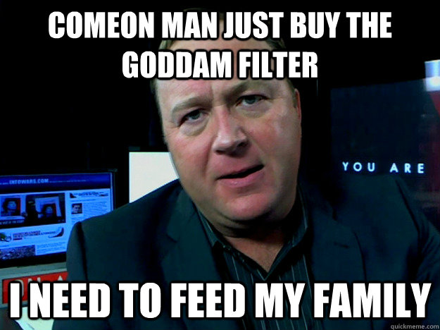 Comeon man just buy the goddam filter i need to feed my family  Alex Jones Meme