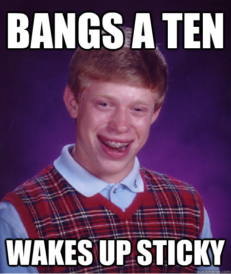 Bangs a ten Wakes up sticky  Bad Luck Brian