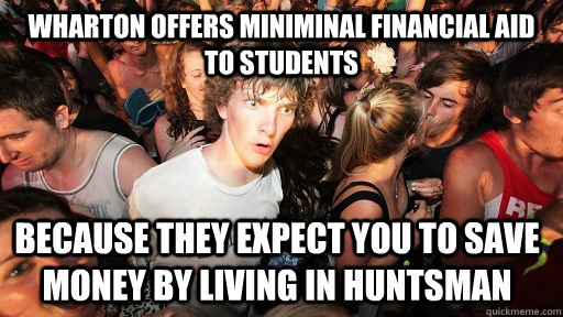 wharton offers miniminal financial aid to students because they expect you to save money by living in huntsman - wharton offers miniminal financial aid to students because they expect you to save money by living in huntsman  Sudden Clarity Clarence