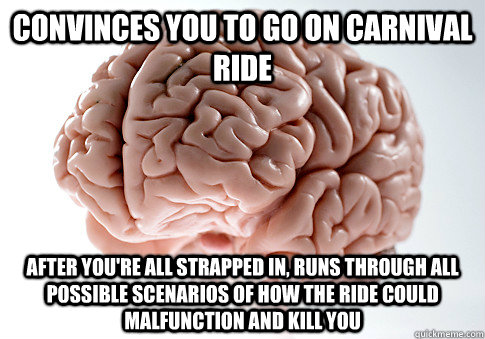 Convinces you to go on carnival ride after you're all strapped in, runs through all possible scenarios of how the ride could malfunction and kill you  Scumbag Brain