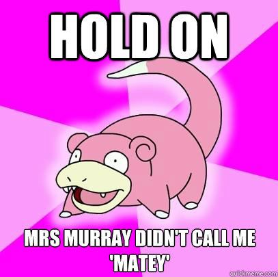 hold on Mrs Murray didn't call me 'matey'  Slowpoke