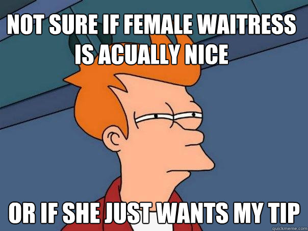 Not sure if female waitress is acually nice Or if she just wants my tip  Futurama Fry