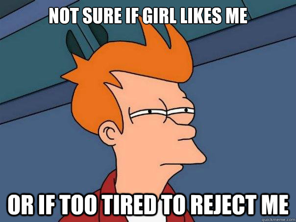 Not sure if girl likes me or if too tired to reject me  Futurama Fry