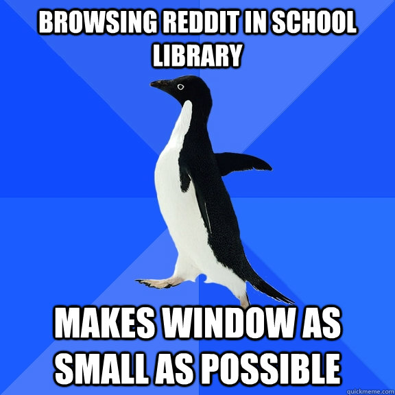 Browsing Reddit in school library mAKES WINDOW AS SMALL AS POSSIBLE  Socially Awkward Penguin