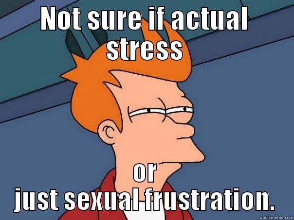 NOT SURE IF ACTUAL STRESS OR JUST SEXUAL FRUSTRATION. Futurama Fry