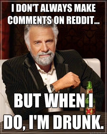 I don't always make comments on reddit... but when I do, I'm drunk.  The Most Interesting Man In The World