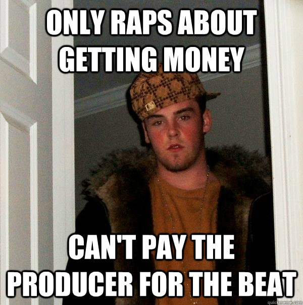 Only raps about getting money can't pay the producer for the beat - Only raps about getting money can't pay the producer for the beat  Scumbag Steve