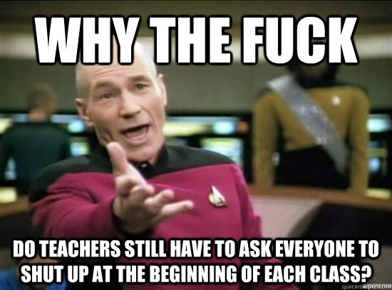 Why the fuck do teachers still have to ask everyone to shut up at the beginning of each class?  Annoyed Picard HD